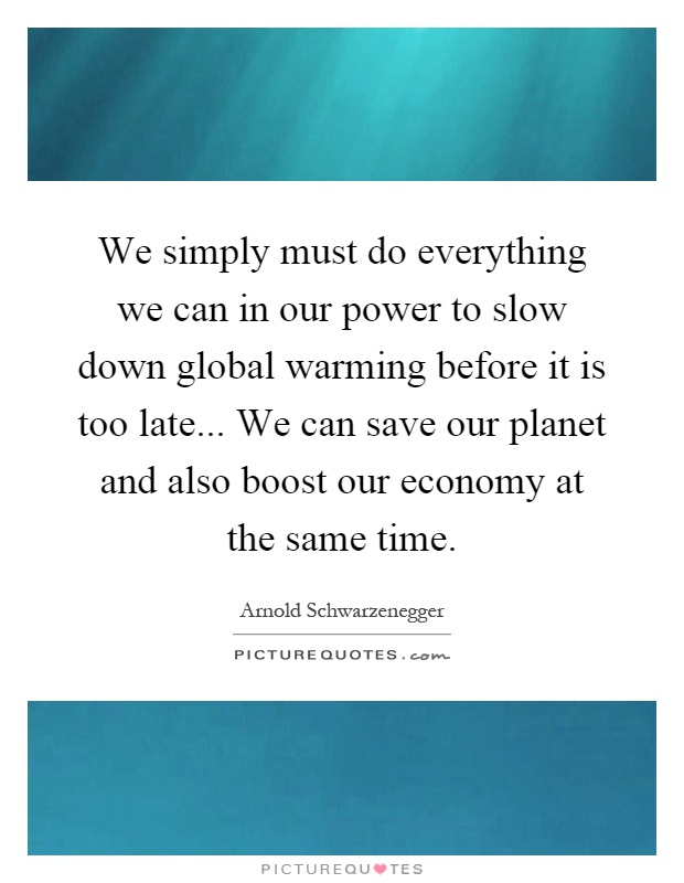 We simply must do everything we can in our power to slow down global warming before it is too late... We can save our planet and also boost our economy at the same time Picture Quote #1