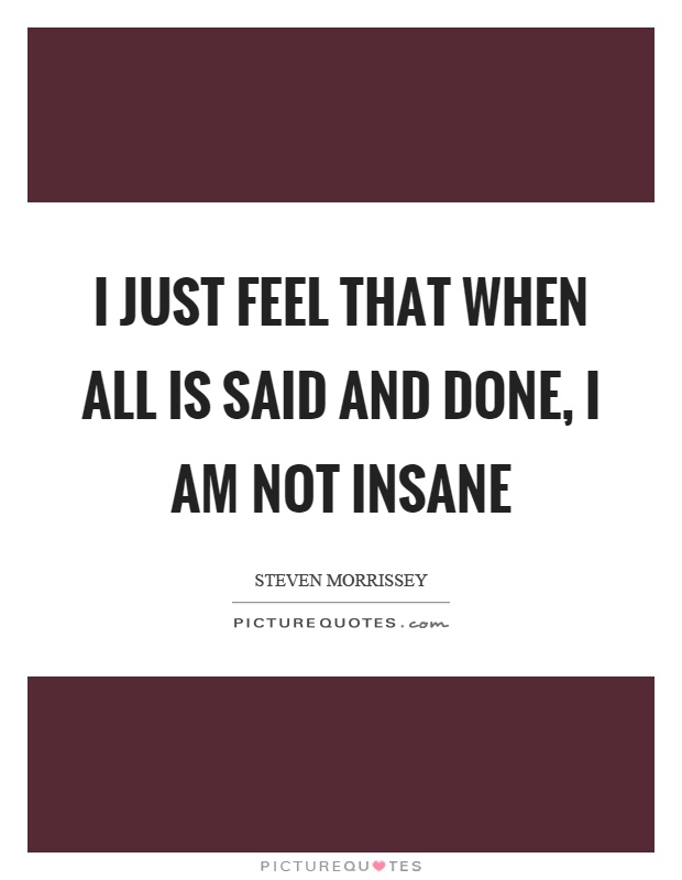 I just feel that when all is said and done, I am not insane Picture Quote #1