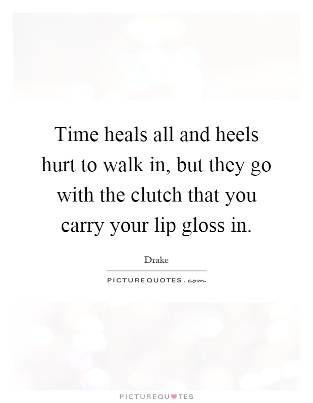 Time heals all and heels hurt to walk in, but they go with the clutch that you carry your lip gloss in Picture Quote #1