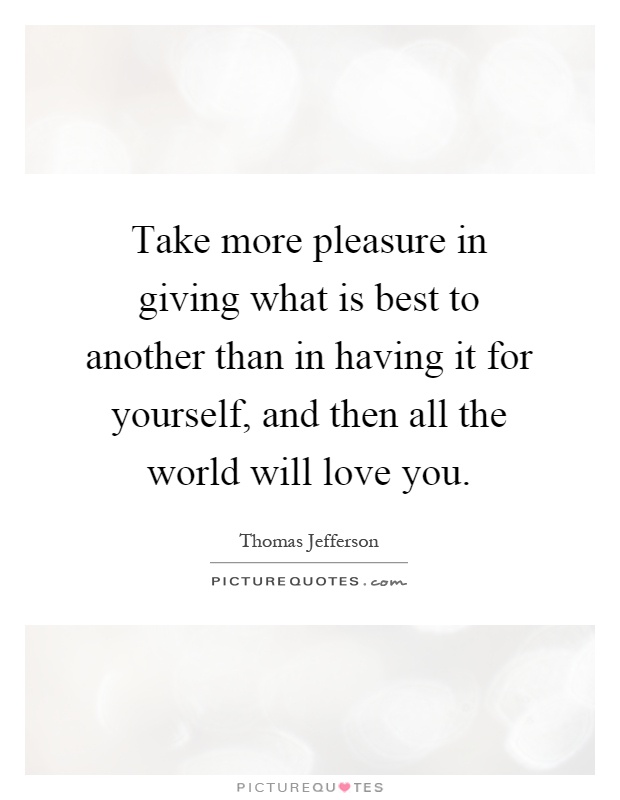 Take more pleasure in giving what is best to another than in having it for yourself, and then all the world will love you Picture Quote #1