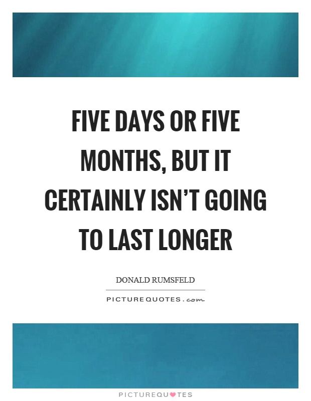 Five days or five months, but it certainly isn’t going to last longer Picture Quote #1