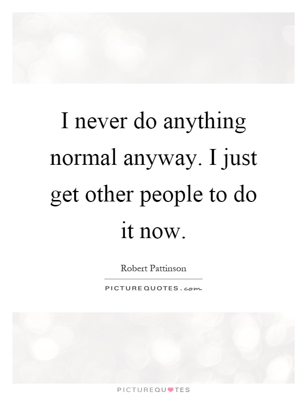 I never do anything normal anyway. I just get other people to do it now Picture Quote #1