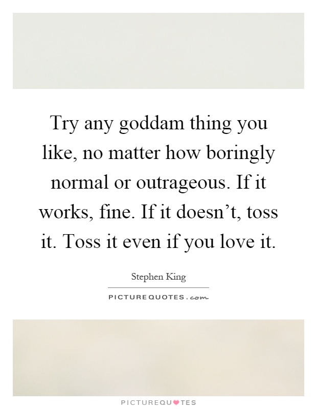 Try any goddam thing you like, no matter how boringly normal or outrageous. If it works, fine. If it doesn’t, toss it. Toss it even if you love it Picture Quote #1