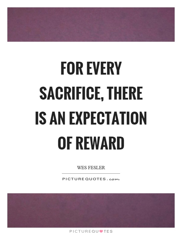 For every sacrifice, there is an expectation of reward Picture Quote #1