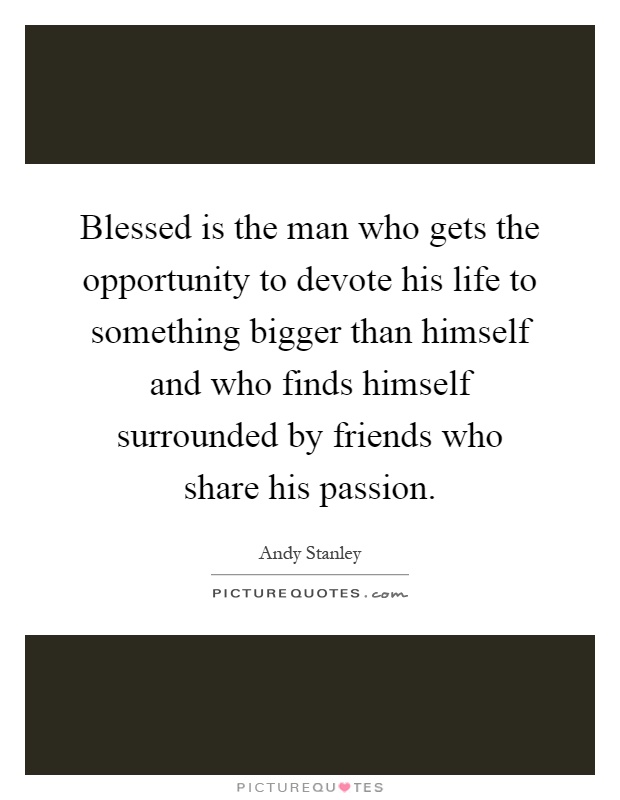 Blessed is the man who gets the opportunity to devote his life to something bigger than himself and who finds himself surrounded by friends who share his passion Picture Quote #1