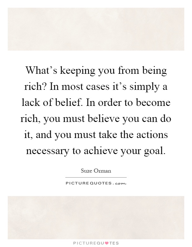 What’s keeping you from being rich? In most cases it’s simply a lack of belief. In order to become rich, you must believe you can do it, and you must take the actions necessary to achieve your goal Picture Quote #1