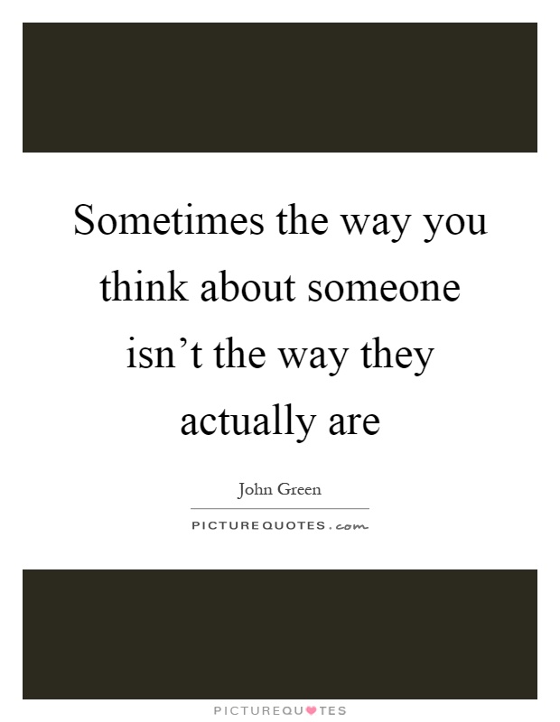 Sometimes the way you think about someone isn’t the way they actually are Picture Quote #1