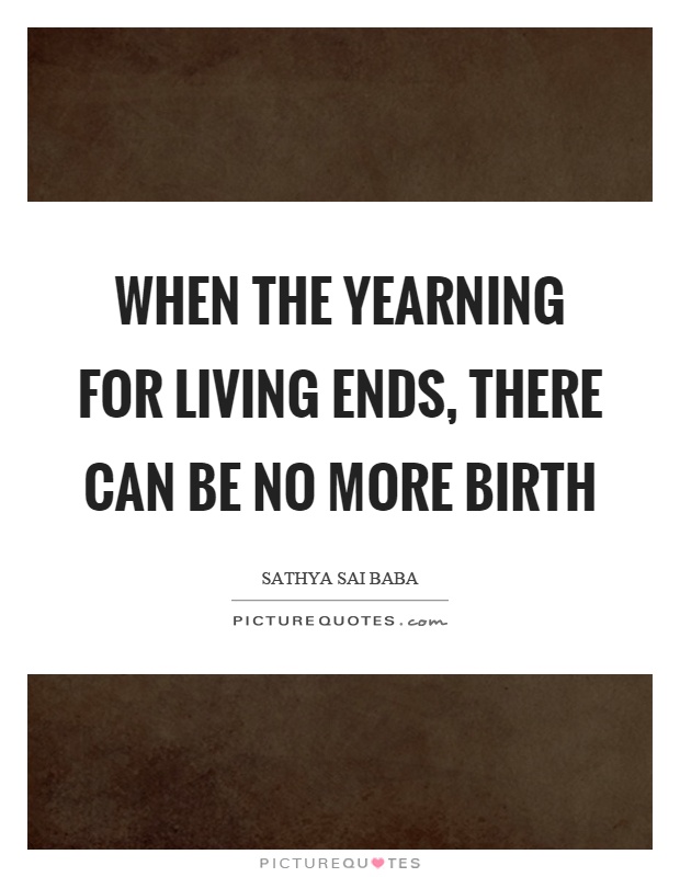 When the yearning for living ends, there can be no more birth Picture Quote #1