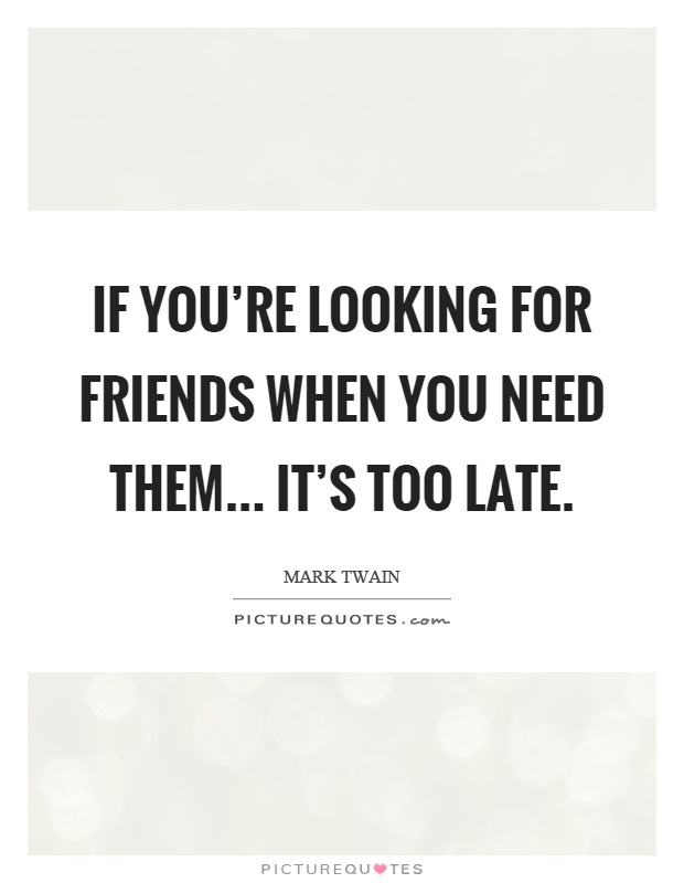 If you’re looking for friends when you need them... it’s too late Picture Quote #1
