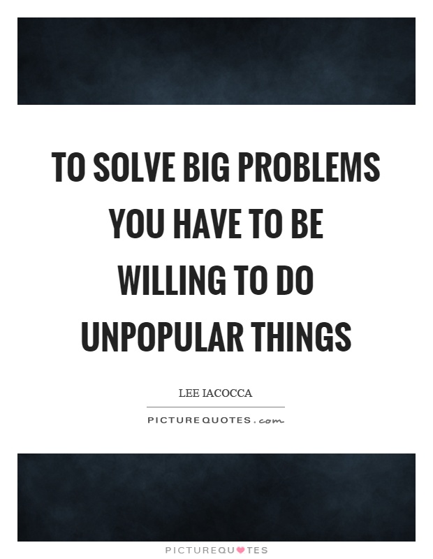 To solve big problems you have to be willing to do unpopular things Picture Quote #1