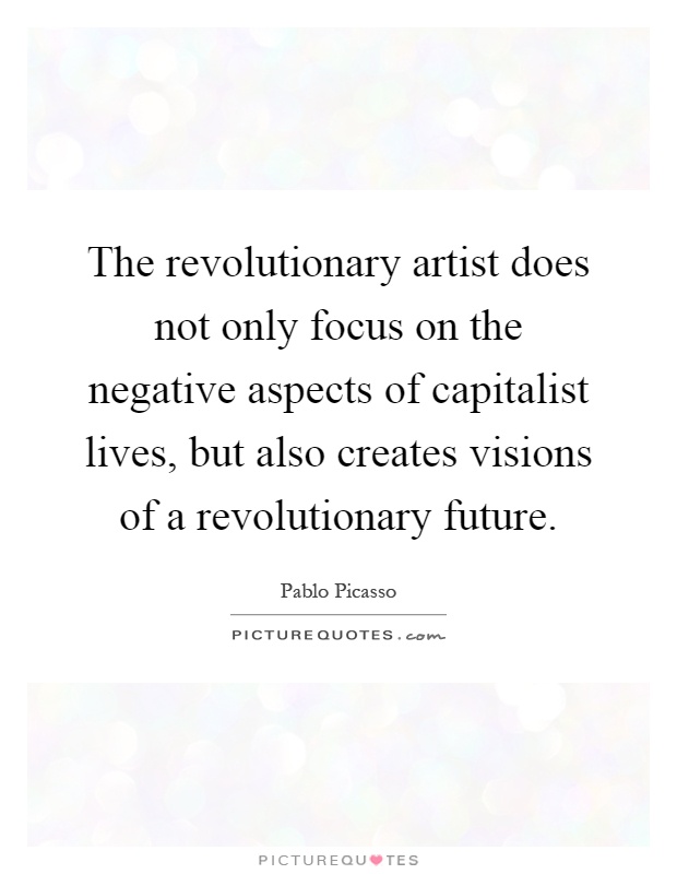 The revolutionary artist does not only focus on the negative aspects of capitalist lives, but also creates visions of a revolutionary future Picture Quote #1