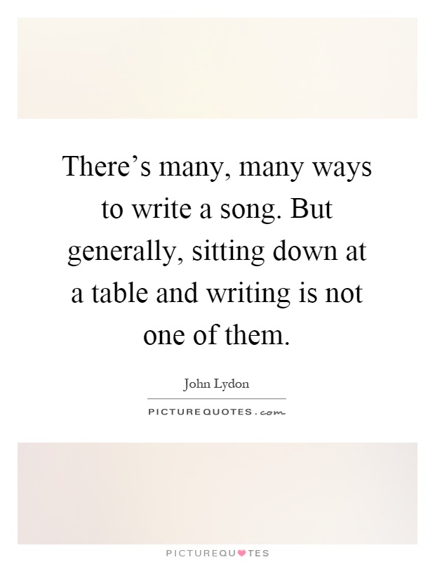 There’s many, many ways to write a song. But generally, sitting down at a table and writing is not one of them Picture Quote #1