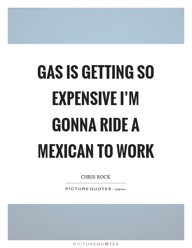 Gas is getting so expensive I’m gonna ride a mexican to work Picture Quote #1