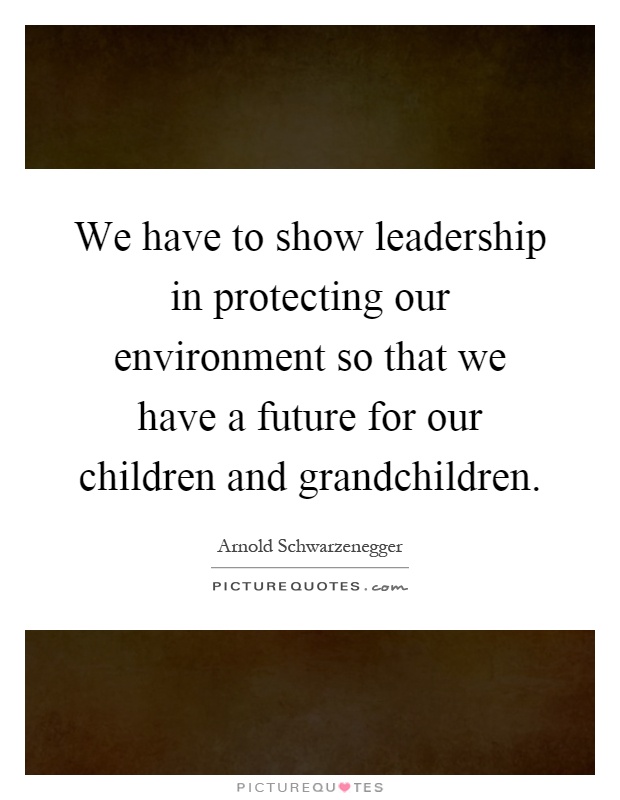 We have to show leadership in protecting our environment so that we have a future for our children and grandchildren Picture Quote #1