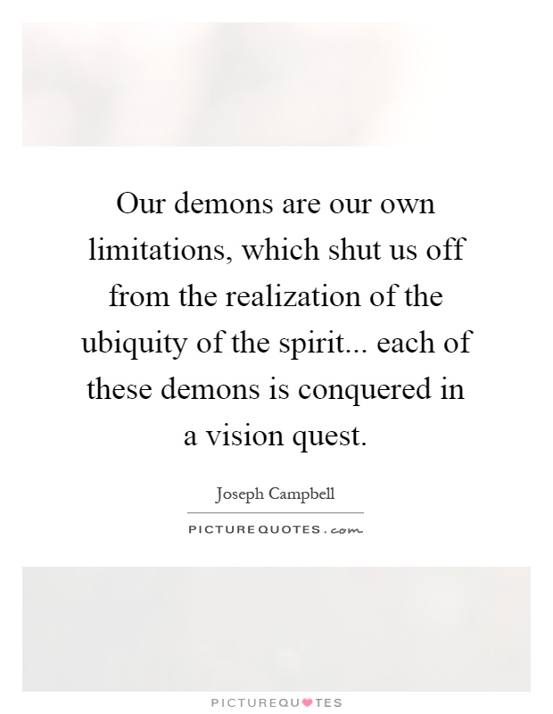 Our demons are our own limitations, which shut us off from the realization of the ubiquity of the spirit... each of these demons is conquered in a vision quest Picture Quote #1