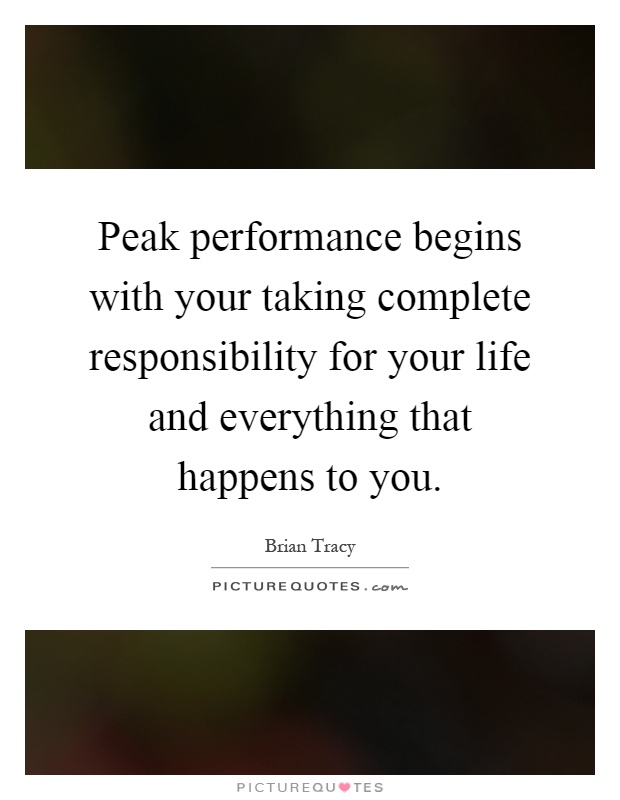 Peak performance begins with your taking complete responsibility for your life and everything that happens to you Picture Quote #1