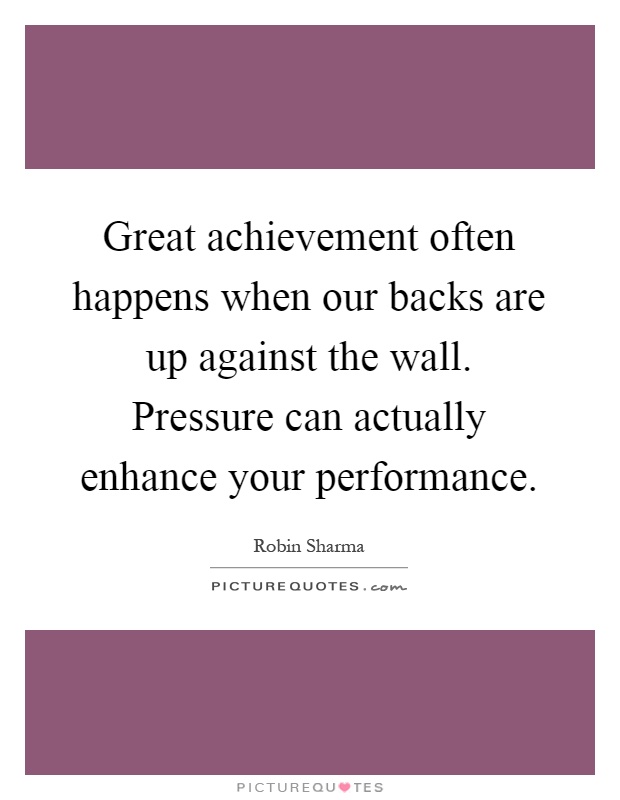 Great achievement often happens when our backs are up against the wall. Pressure can actually enhance your performance Picture Quote #1