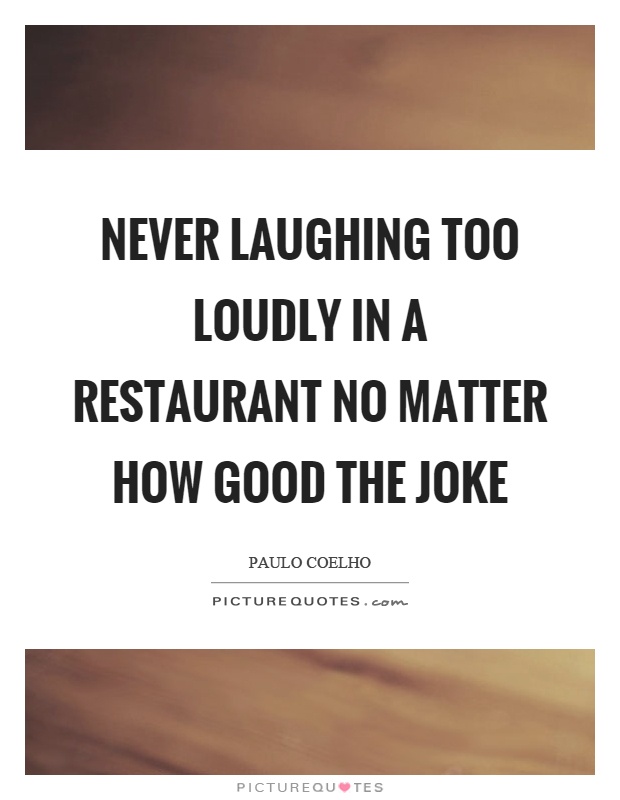 Never laughing too loudly in a restaurant no matter how good the joke Picture Quote #1