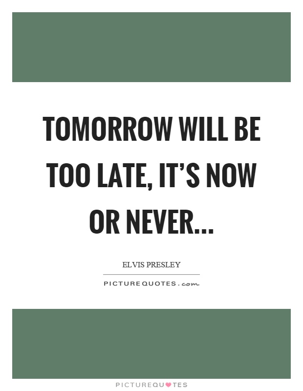 Tomorrow will be too late, it’s now or never Picture Quote #1