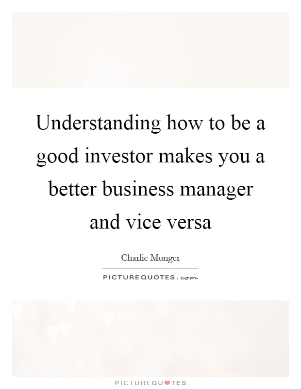 Understanding how to be a good investor makes you a better business manager and vice versa Picture Quote #1
