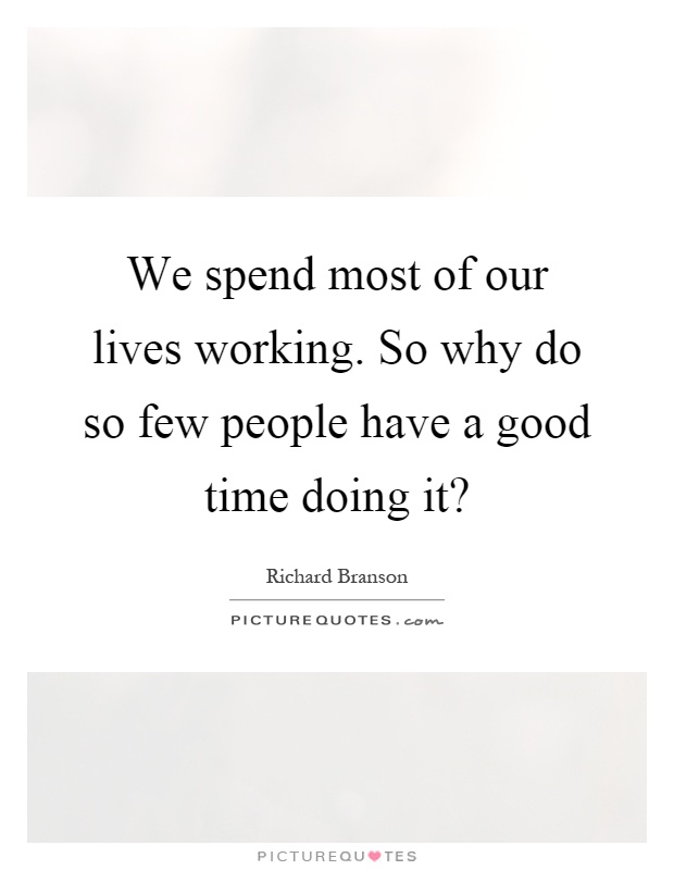 We spend most of our lives working. So why do so few people have a good time doing it? Picture Quote #1