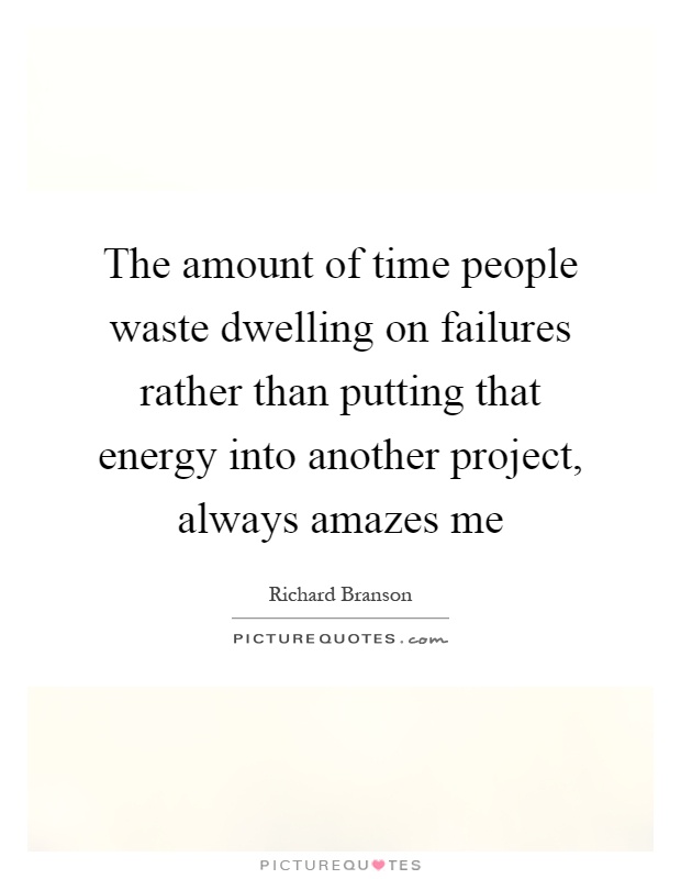 The amount of time people waste dwelling on failures rather than putting that energy into another project, always amazes me Picture Quote #1