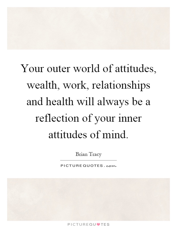 Your outer world of attitudes, wealth, work, relationships and health will always be a reflection of your inner attitudes of mind Picture Quote #1