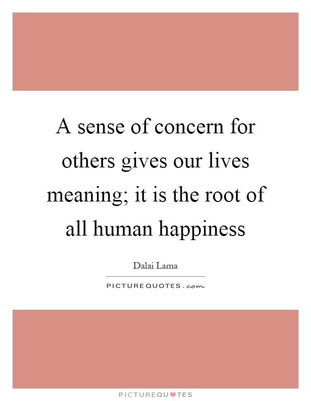 A sense of concern for others gives our lives meaning; it is the root of all human happiness Picture Quote #1