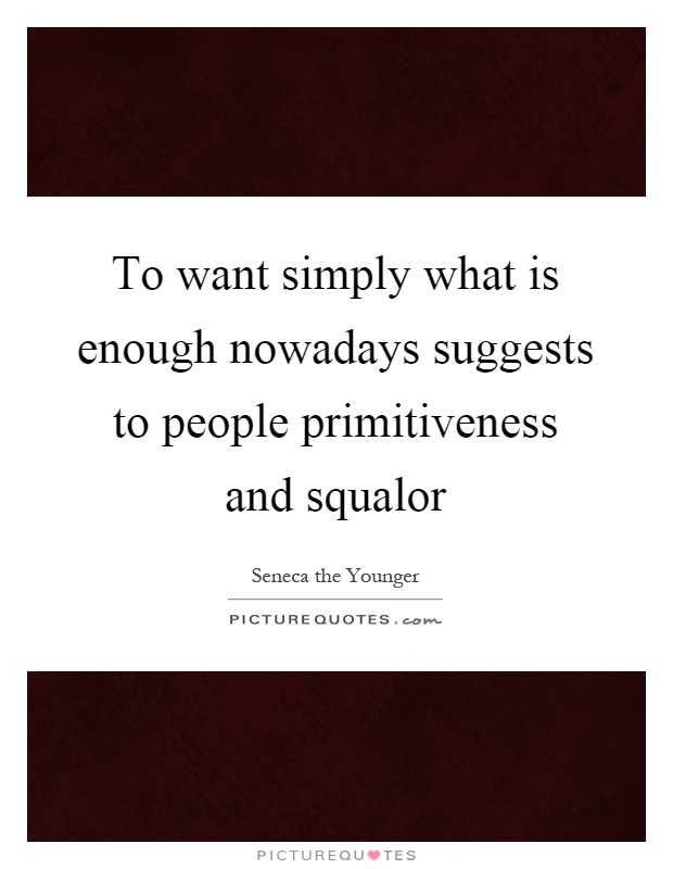 To want simply what is enough nowadays suggests to people primitiveness and squalor Picture Quote #1