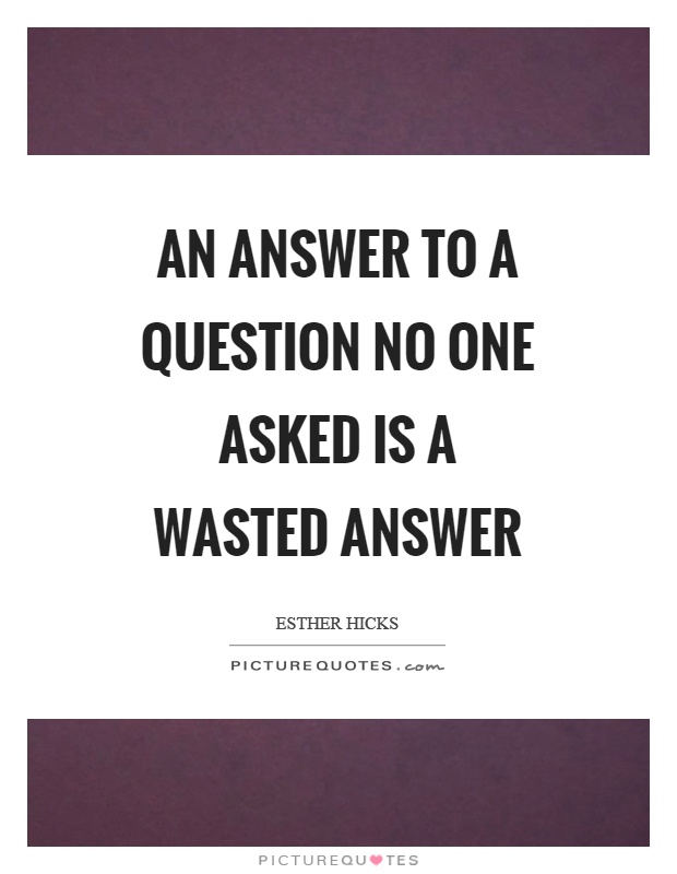 An answer to a question no one asked is a wasted answer Picture Quote #1