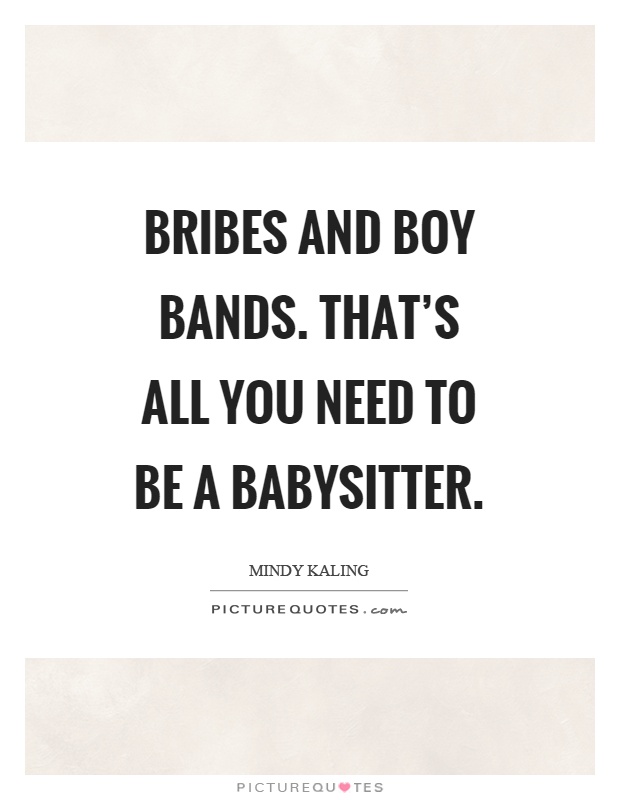 Bribes and boy bands. That’s all you need to be a babysitter Picture Quote #1