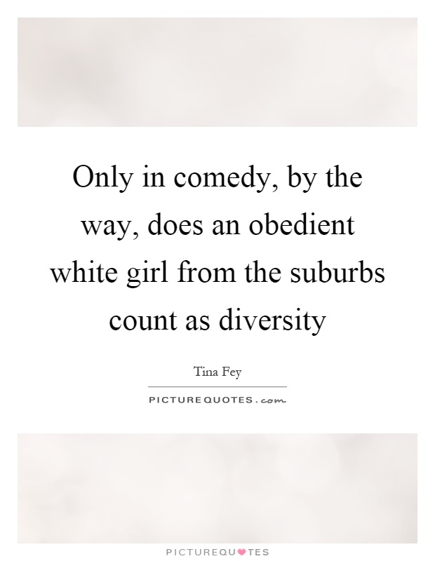 Only in comedy, by the way, does an obedient white girl from the suburbs count as diversity Picture Quote #1