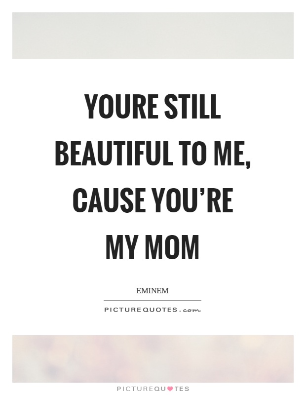Youre still beautiful to me, cause you’re my mom Picture Quote #1