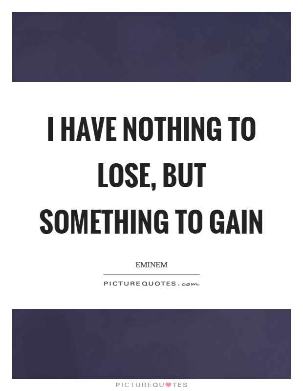 I have nothing to lose, but something to gain Picture Quote #1