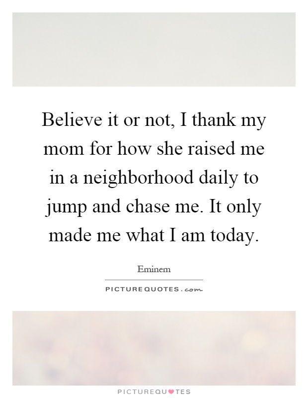 Believe it or not, I thank my mom for how she raised me in a neighborhood daily to jump and chase me. It only made me what I am today Picture Quote #1