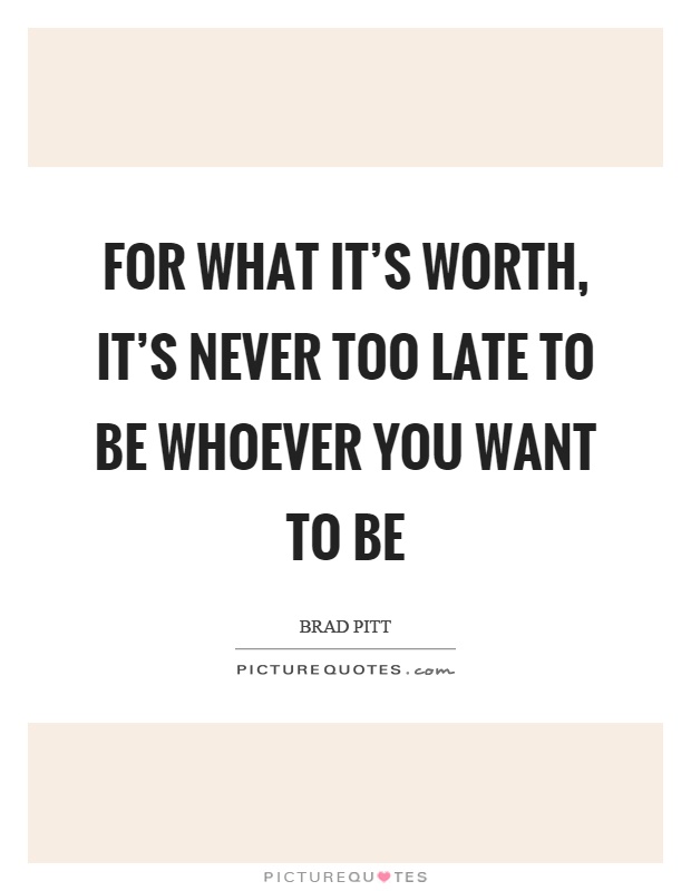 For what it’s worth, it’s never too late to be whoever you want to be Picture Quote #1