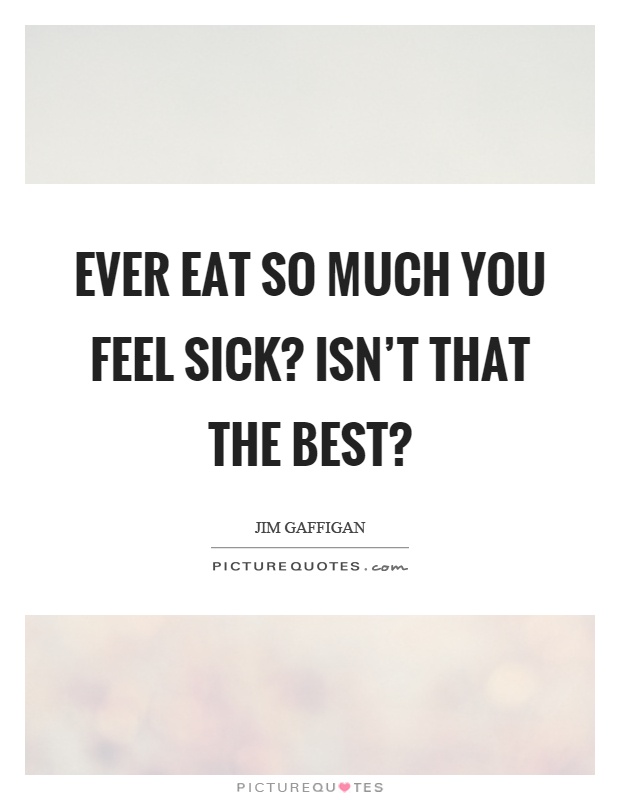 Ever eat so much you feel sick? Isn’t that the best? Picture Quote #1