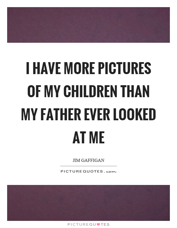 I have more pictures of my children than my father ever looked at me Picture Quote #1