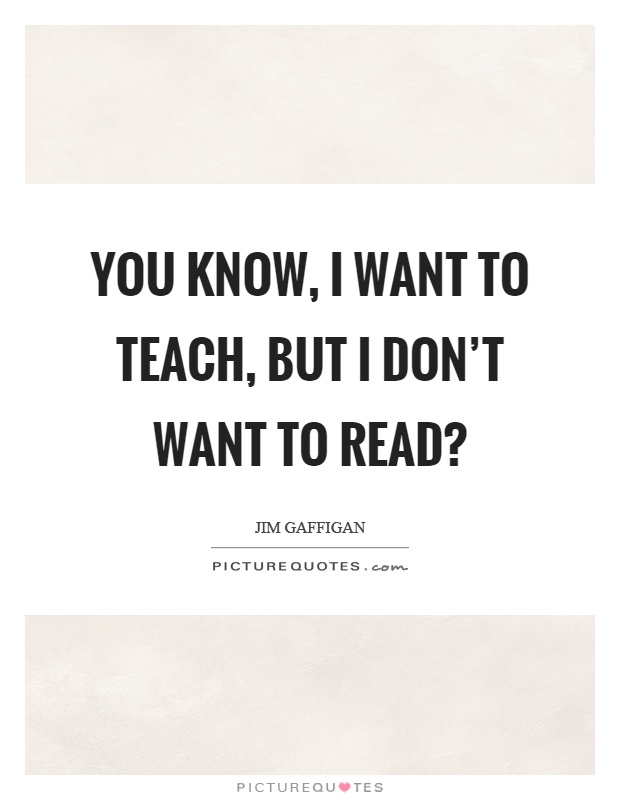 You know, I want to teach, but I don’t want to read? Picture Quote #1