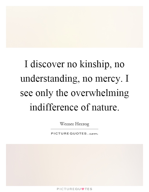 I discover no kinship, no understanding, no mercy. I see only the overwhelming indifference of nature Picture Quote #1