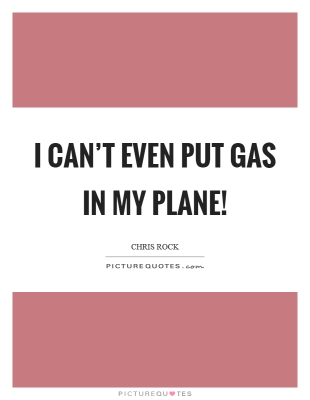 I can’t even put gas in my plane! Picture Quote #1