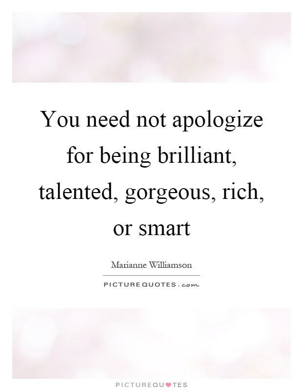 You need not apologize for being brilliant, talented, gorgeous, rich, or smart Picture Quote #1