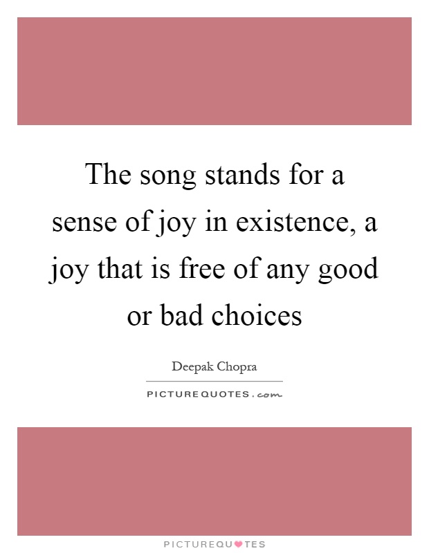The song stands for a sense of joy in existence, a joy that is free of any good or bad choices Picture Quote #1