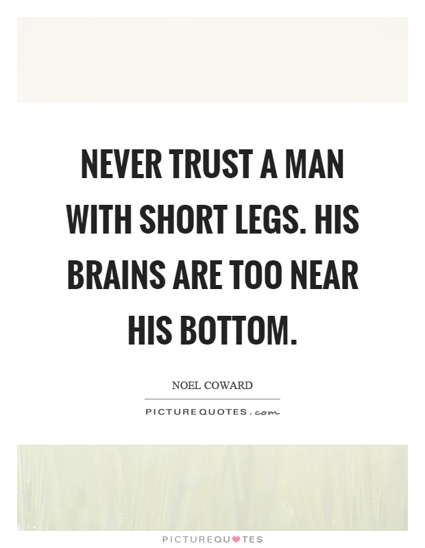 Never trust a man with short legs. His brains are too near his bottom Picture Quote #1