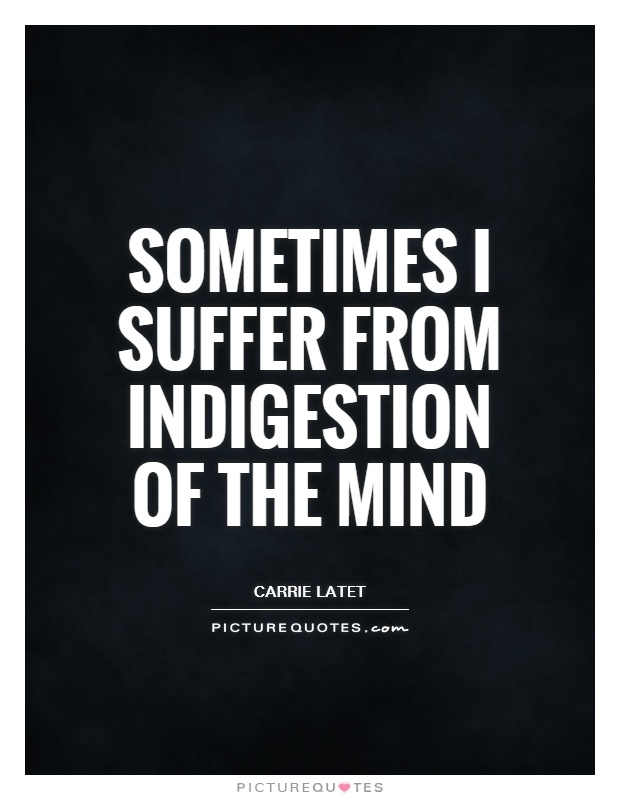 Sometimes I suffer from indigestion of the mind Picture Quote #1