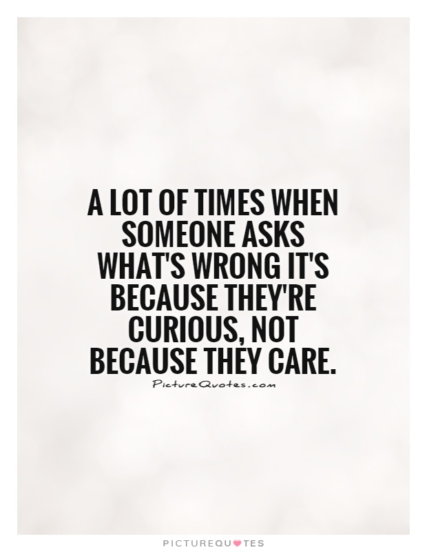A lot of times when someone asks what's wrong it's because they're curious, not because they care Picture Quote #1
