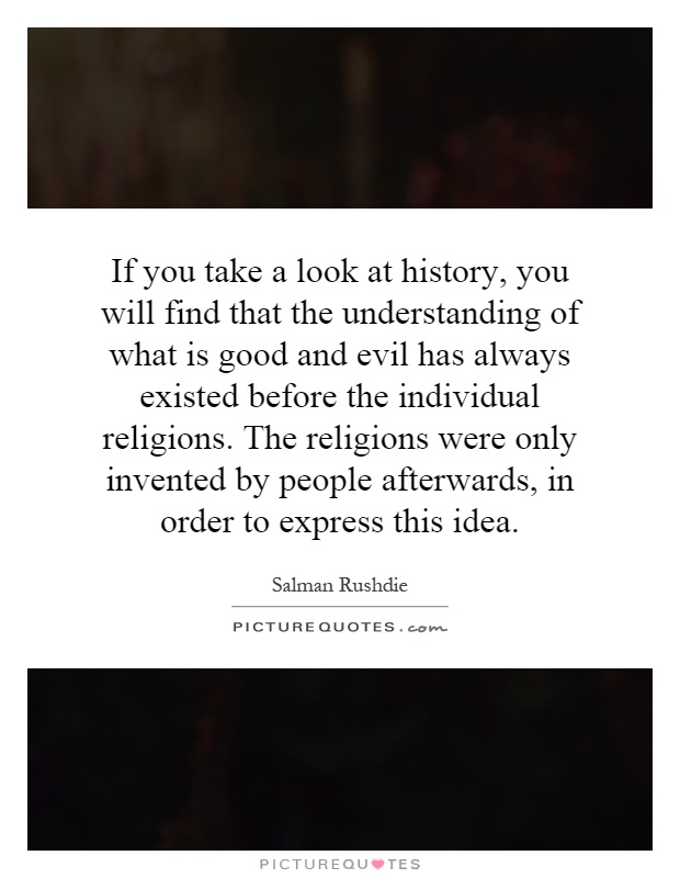 If you take a look at history, you will find that the understanding of what is good and evil has always existed before the individual religions. The religions were only invented by people afterwards, in order to express this idea Picture Quote #1