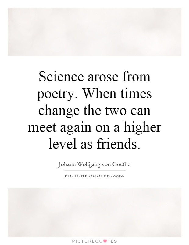 Science arose from poetry. When times change the two can meet again on a higher level as friends Picture Quote #1