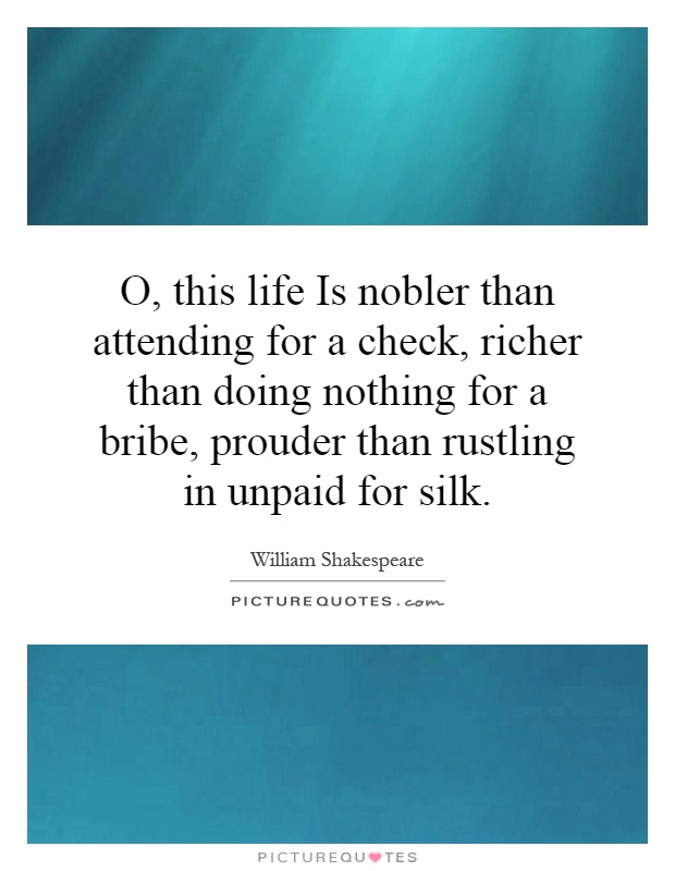 O, this life Is nobler than attending for a check, richer than doing nothing for a bribe, prouder than rustling in unpaid for silk Picture Quote #1