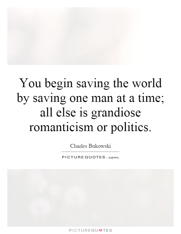You begin saving the world by saving one man at a time; all else is grandiose romanticism or politics Picture Quote #1